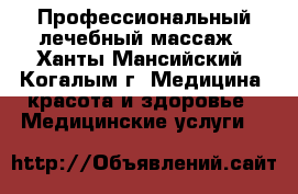 Профессиональный лечебный массаж - Ханты-Мансийский, Когалым г. Медицина, красота и здоровье » Медицинские услуги   